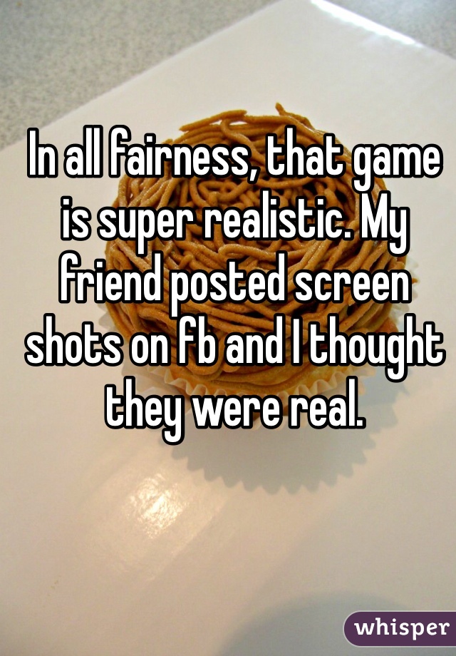 In all fairness, that game is super realistic. My friend posted screen shots on fb and I thought they were real.