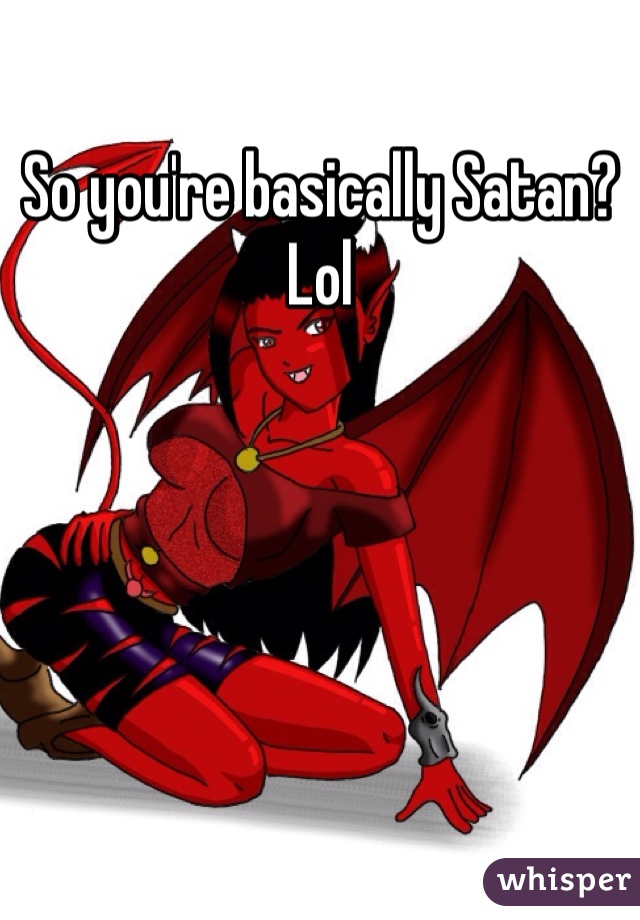 So you're basically Satan? Lol