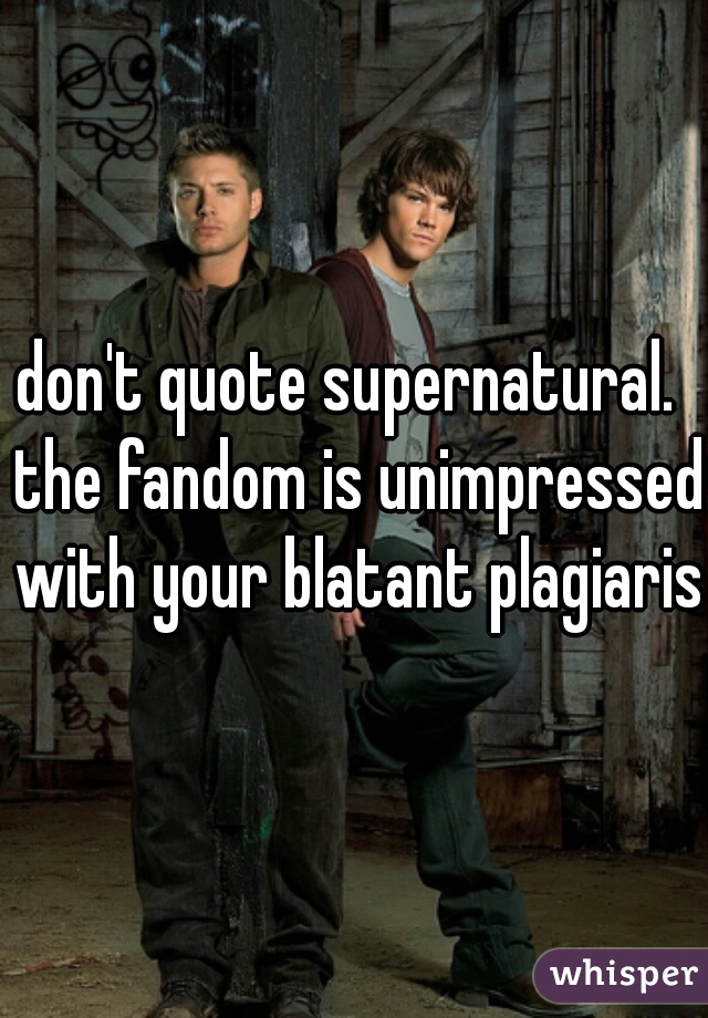 don't quote supernatural.  the fandom is unimpressed with your blatant plagiarism