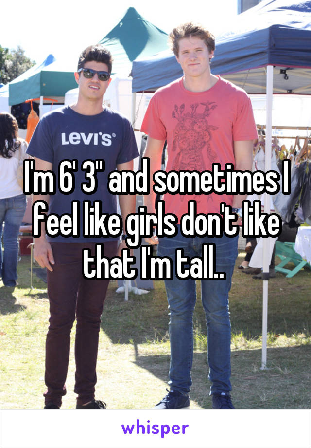 I'm 6' 3" and sometimes I feel like girls don't like that I'm tall.. 