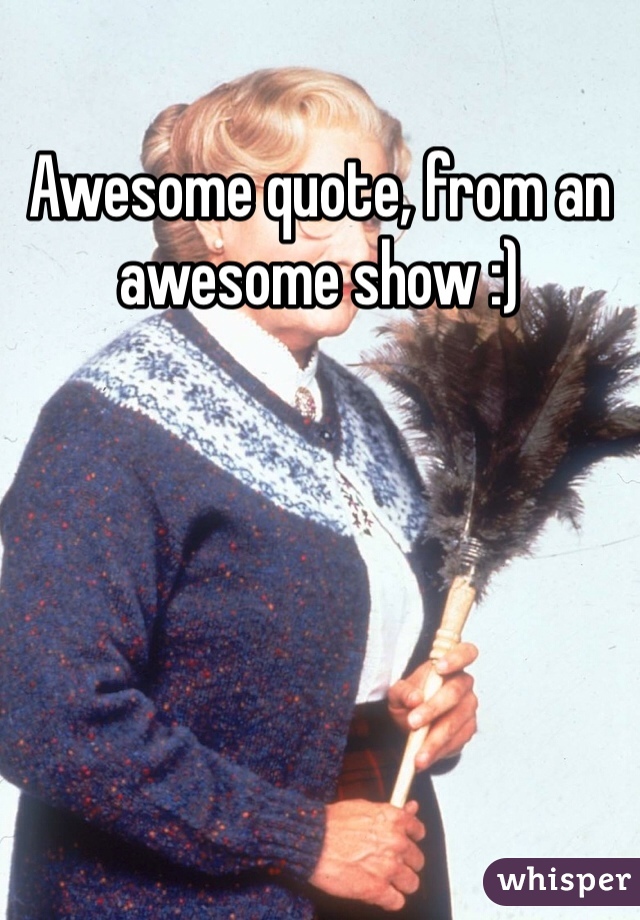 Awesome quote, from an awesome show :)
