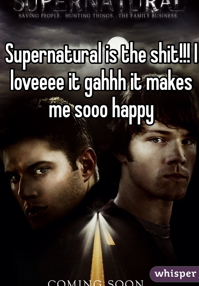 Supernatural is the shit!!! I loveeee it gahhh it makes me sooo happy