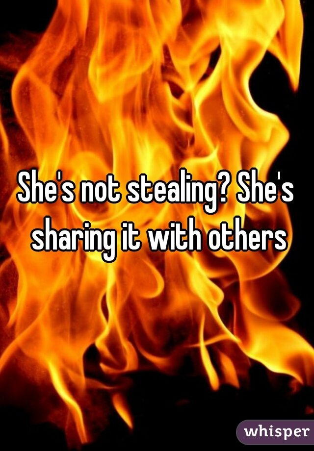 She's not stealing? She's sharing it with others