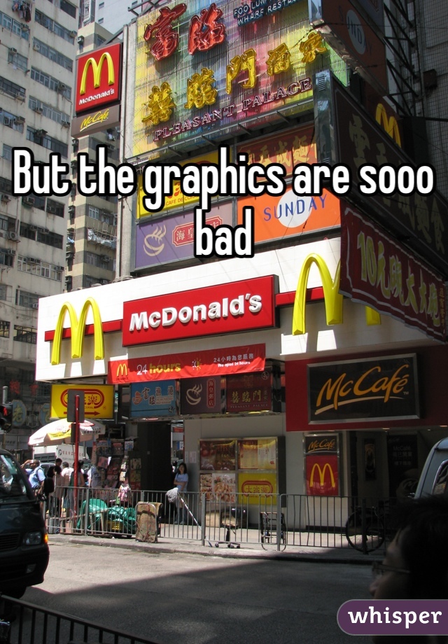 But the graphics are sooo bad