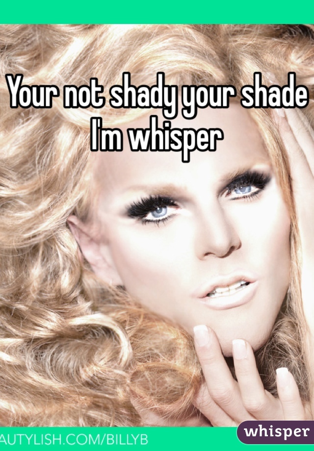 Your not shady your shade
I'm whisper