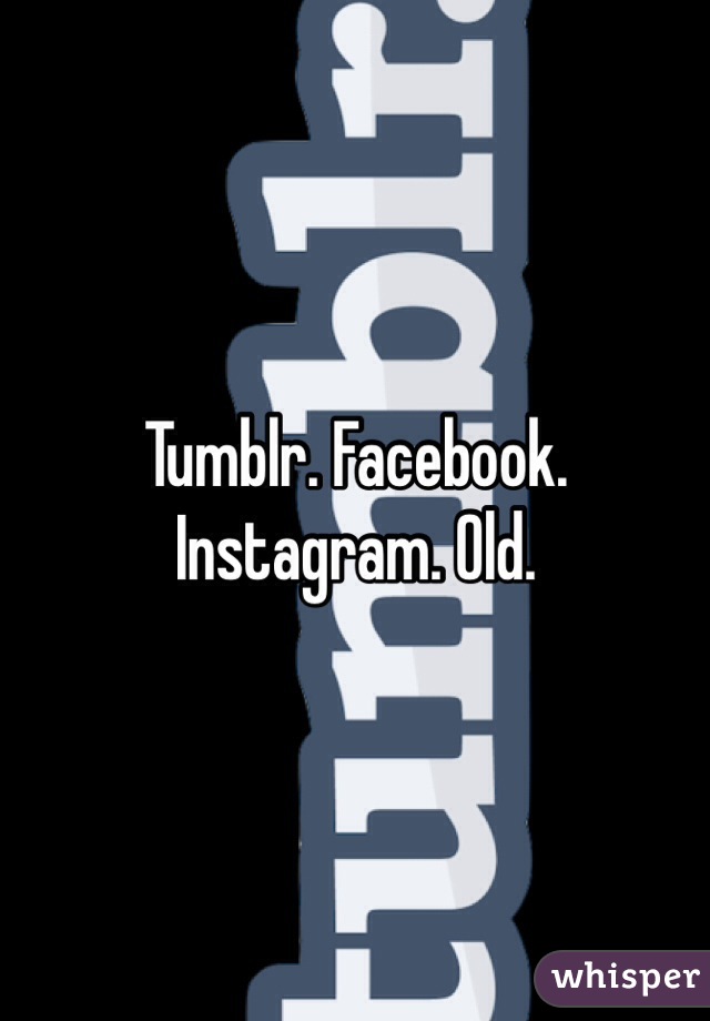 Tumblr. Facebook. Instagram. Old.