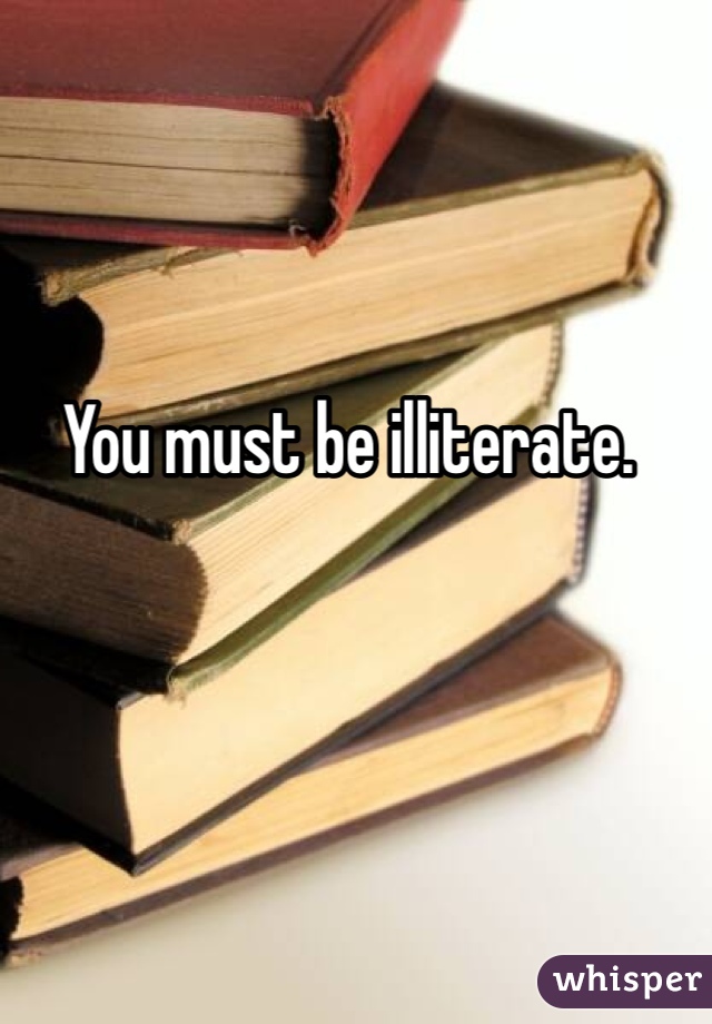 You must be illiterate. 