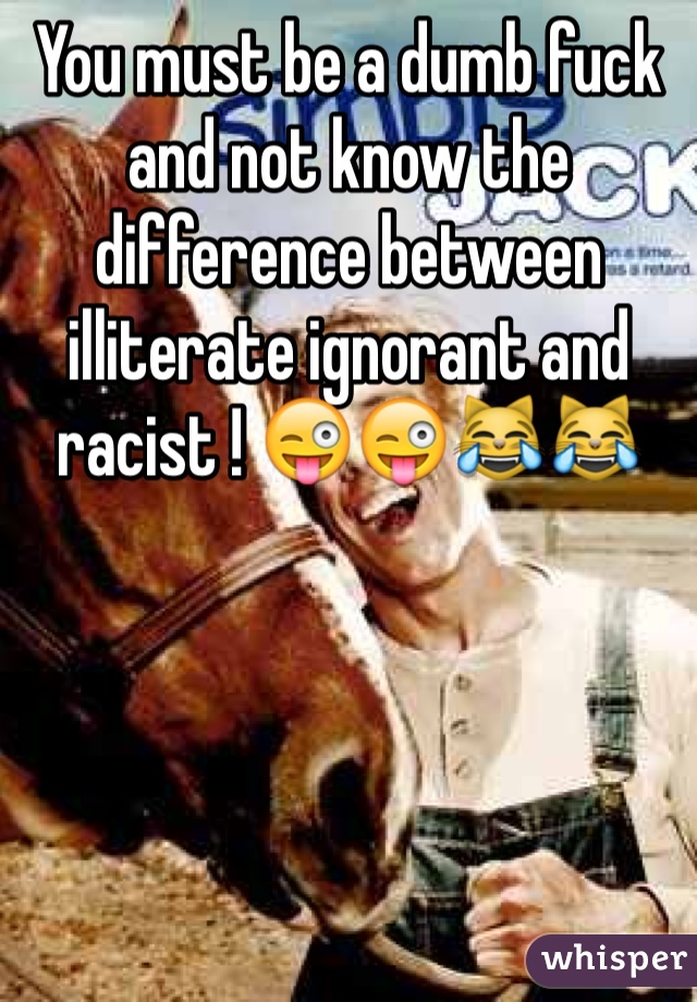 You must be a dumb fuck and not know the difference between illiterate ignorant and racist ! 😜😜😹😹