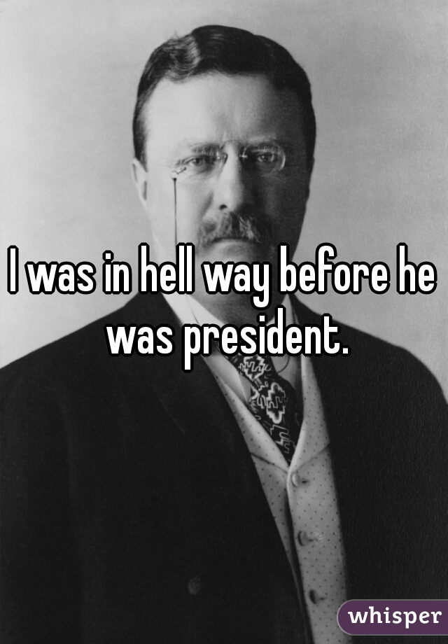 I was in hell way before he was president.