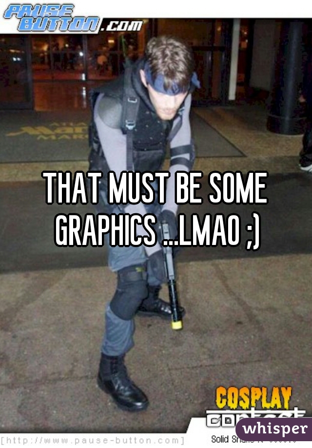 THAT MUST BE SOME GRAPHICS ...LMAO ;)