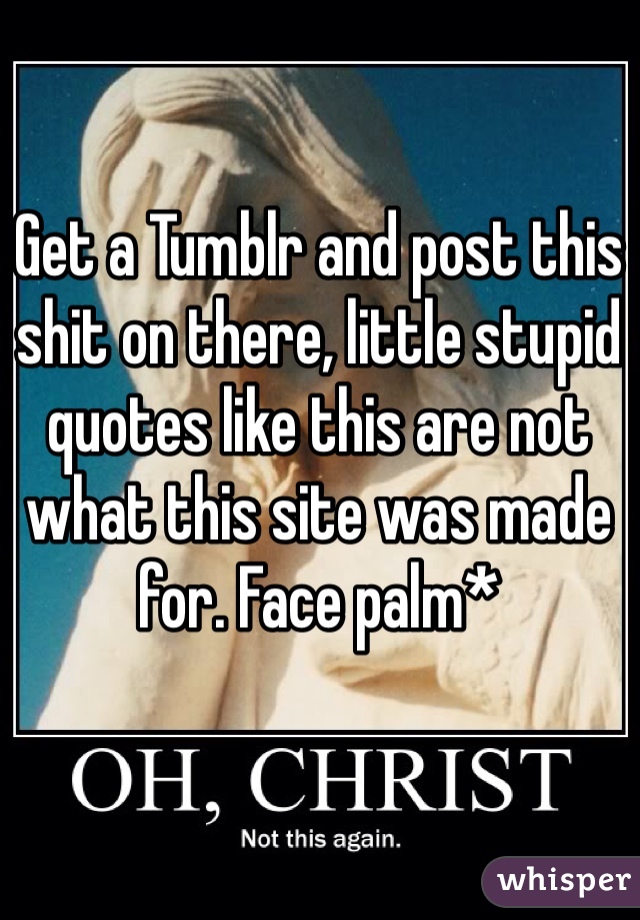 Get a Tumblr and post this shit on there, little stupid quotes like this are not what this site was made for. Face palm*