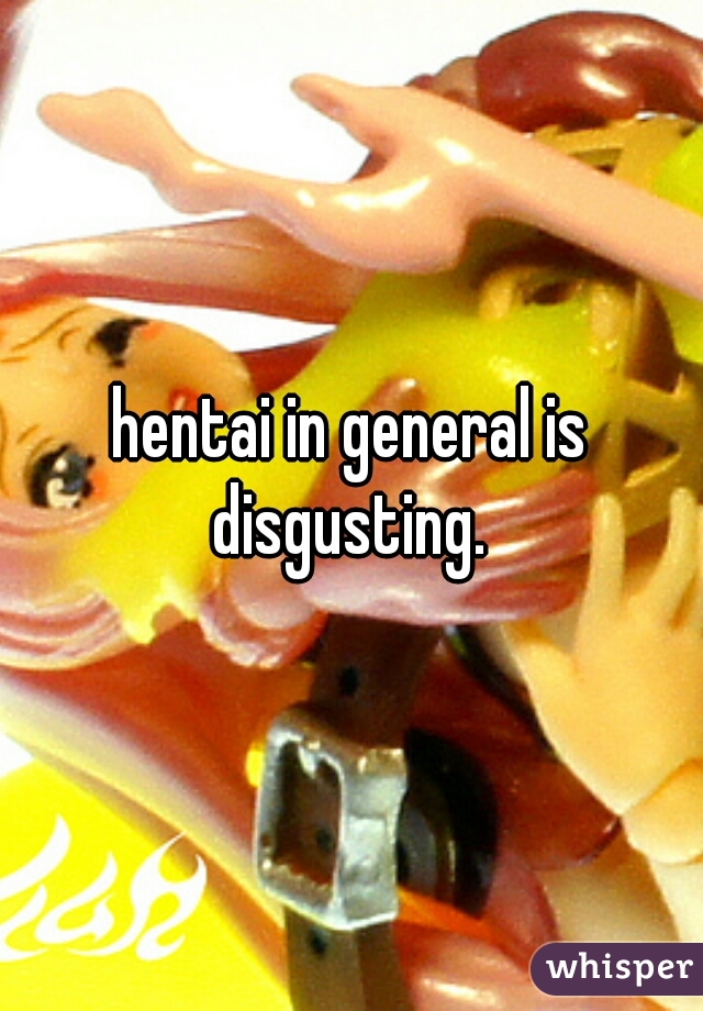 hentai in general is disgusting. 