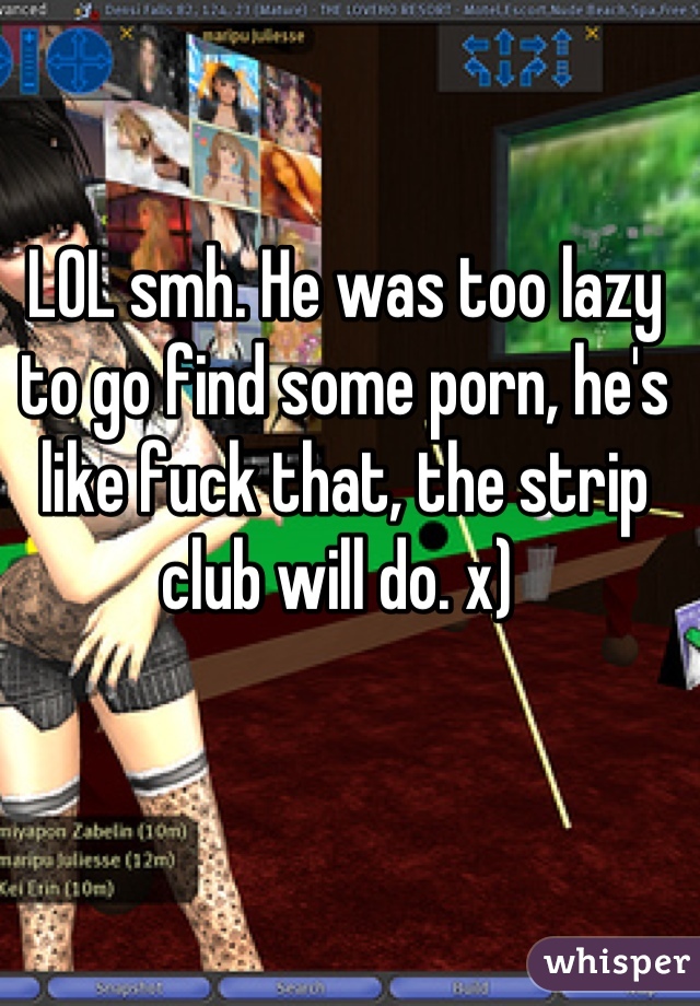 LOL smh. He was too lazy to go find some porn, he's like fuck that, the strip club will do. x) 
