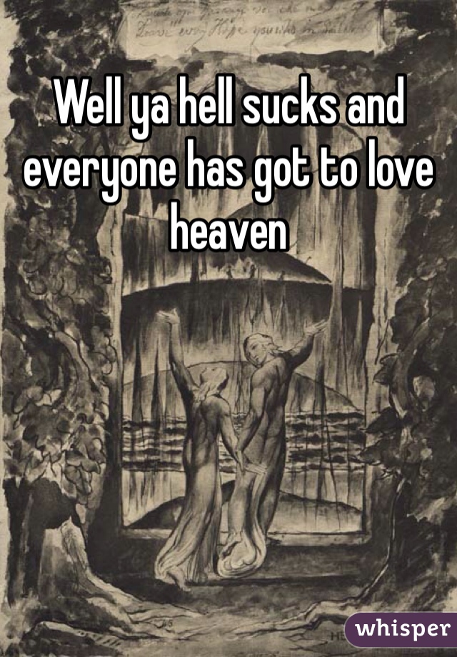 Well ya hell sucks and everyone has got to love heaven 