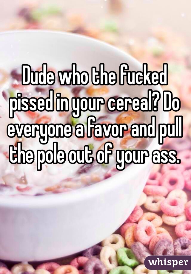 Dude who the fucked pissed in your cereal? Do everyone a favor and pull the pole out of your ass. 