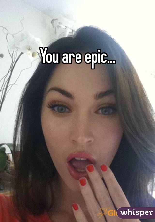 You are epic...