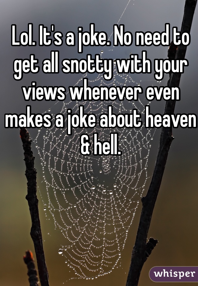 Lol. It's a joke. No need to get all snotty with your views whenever even makes a joke about heaven & hell. 