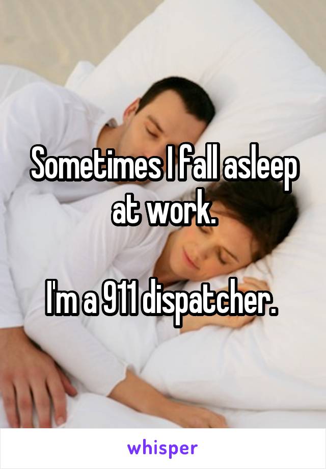 Sometimes I fall asleep at work.

I'm a 911 dispatcher. 