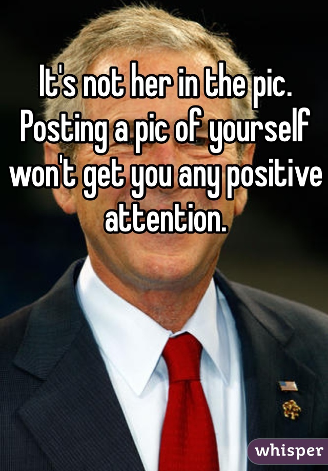 It's not her in the pic. Posting a pic of yourself won't get you any positive attention. 