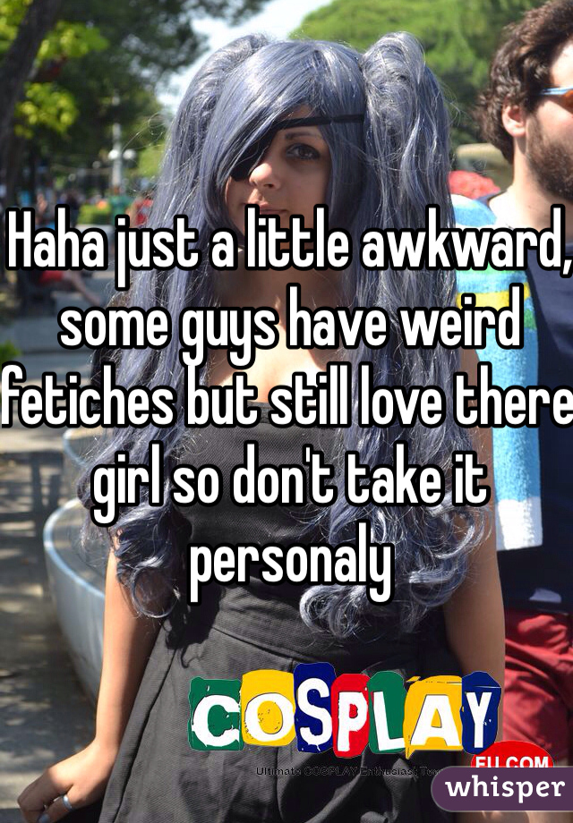 Haha just a little awkward, some guys have weird fetiches but still love there girl so don't take it personaly  