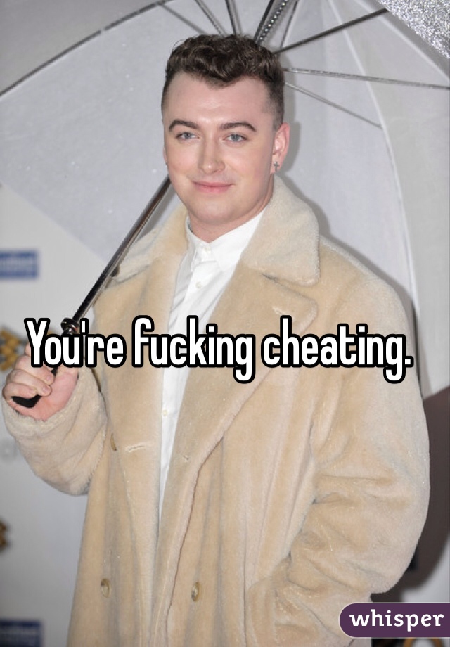 You're fucking cheating.