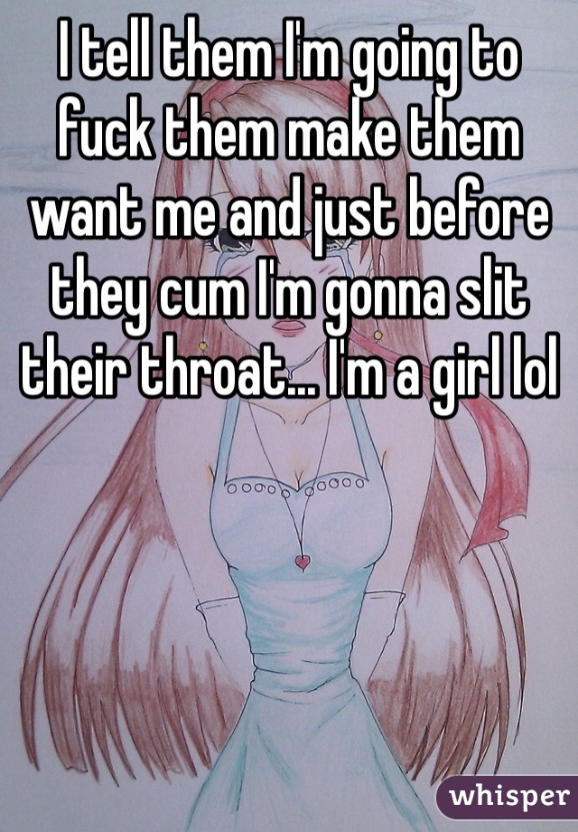 I tell them I'm going to fuck them make them want me and just before they cum I'm gonna slit their throat... I'm a girl lol