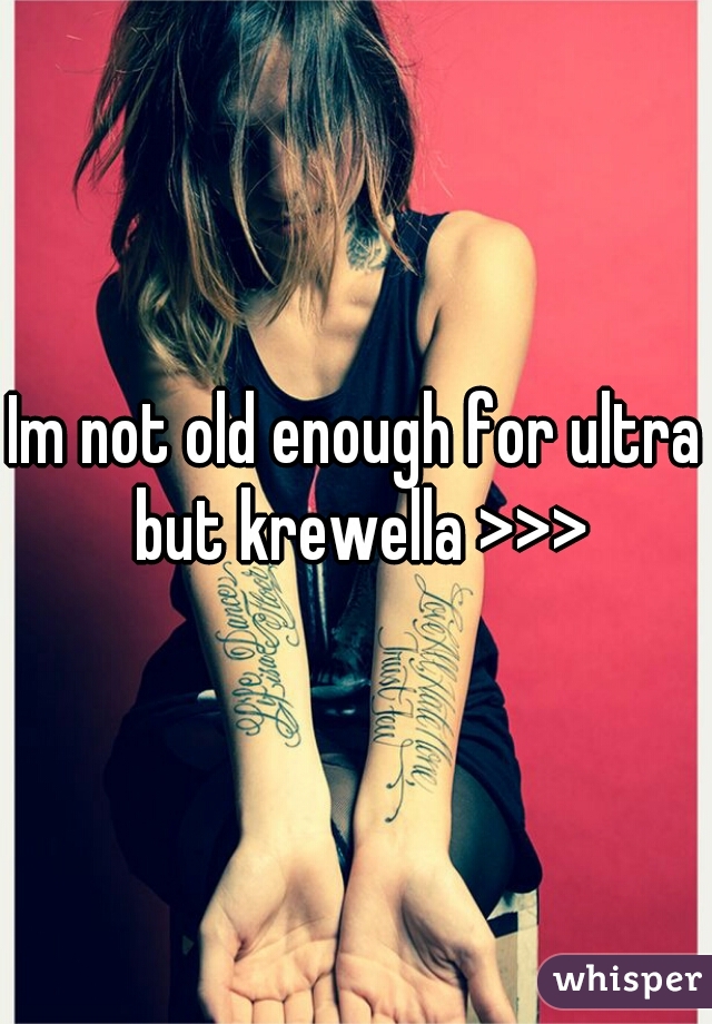 Im not old enough for ultra but krewella >>>