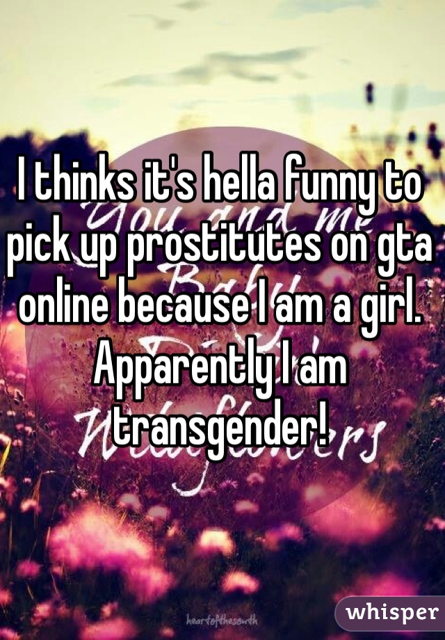 I thinks it's hella funny to pick up prostitutes on gta online because I am a girl. Apparently I am transgender!