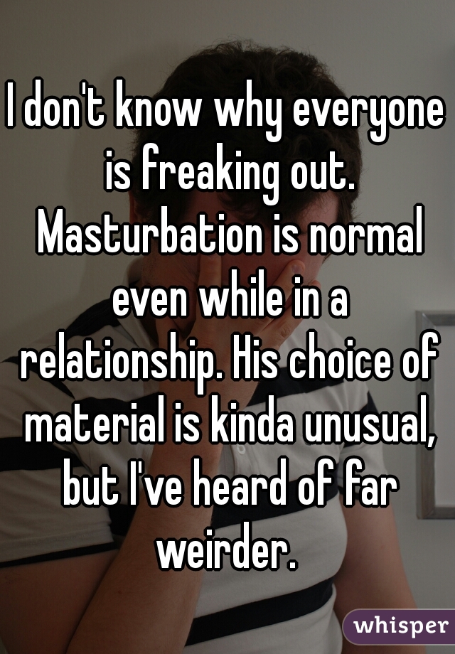 I don't know why everyone is freaking out. Masturbation is normal even while in a relationship. His choice of material is kinda unusual, but I've heard of far weirder. 