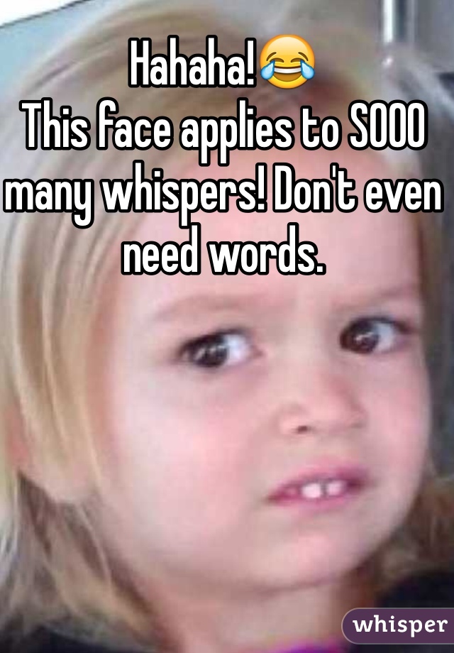Hahaha!😂
This face applies to SOOO many whispers! Don't even need words.