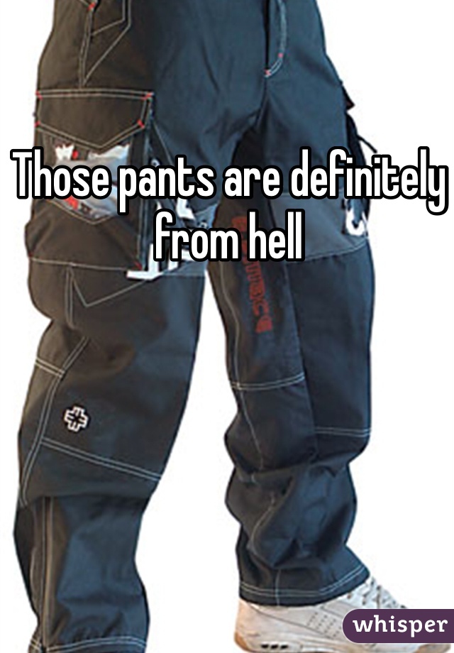 Those pants are definitely from hell