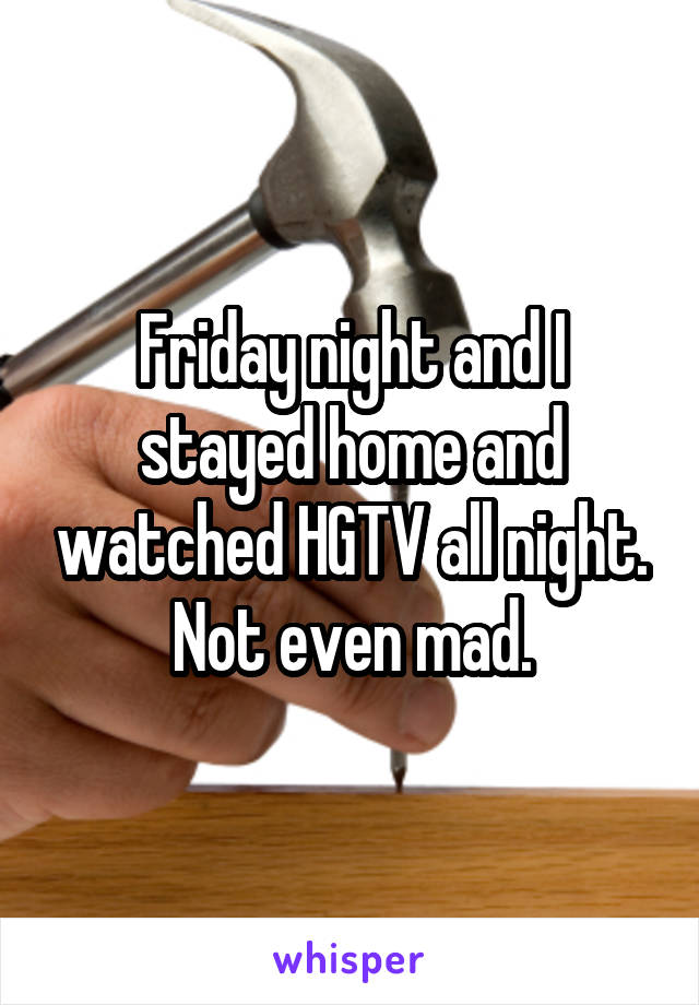 Friday night and I stayed home and watched HGTV all night. Not even mad.