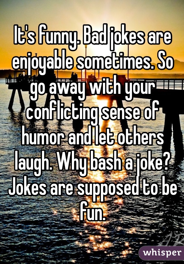 It's funny. Bad jokes are enjoyable sometimes. So go away with your conflicting sense of humor and let others laugh. Why bash a joke? Jokes are supposed to be fun.