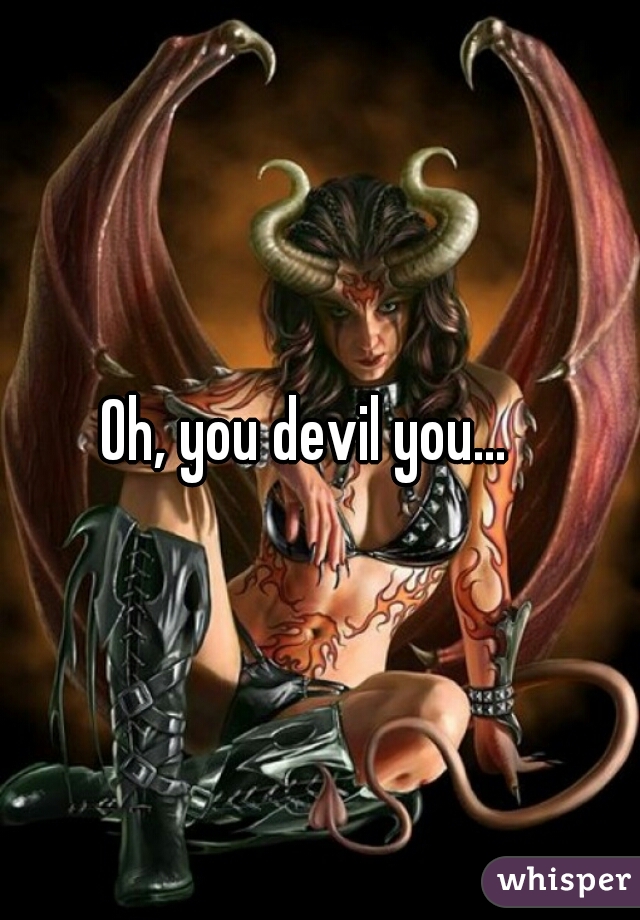 Oh, you devil you...  