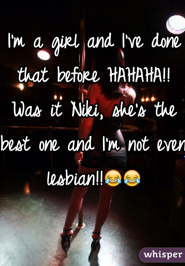 I'm a girl and I've done that before HAHAHA!! Was it Niki, she's the best one and I'm not even lesbian!!😂😂