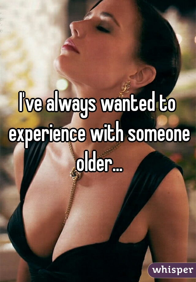 I've always wanted to experience with someone older...