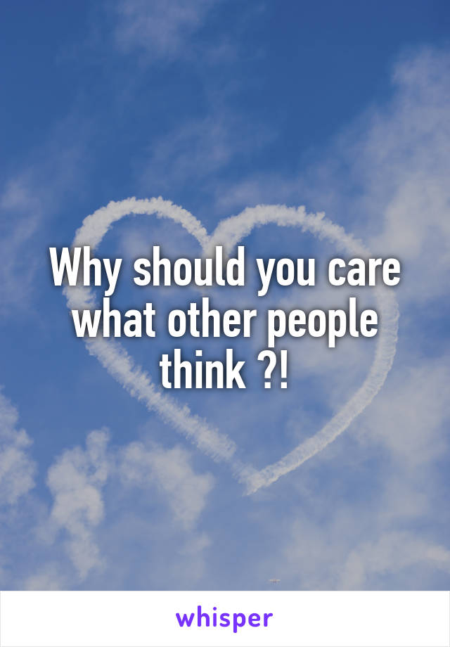 Why should you care what other people think ?!