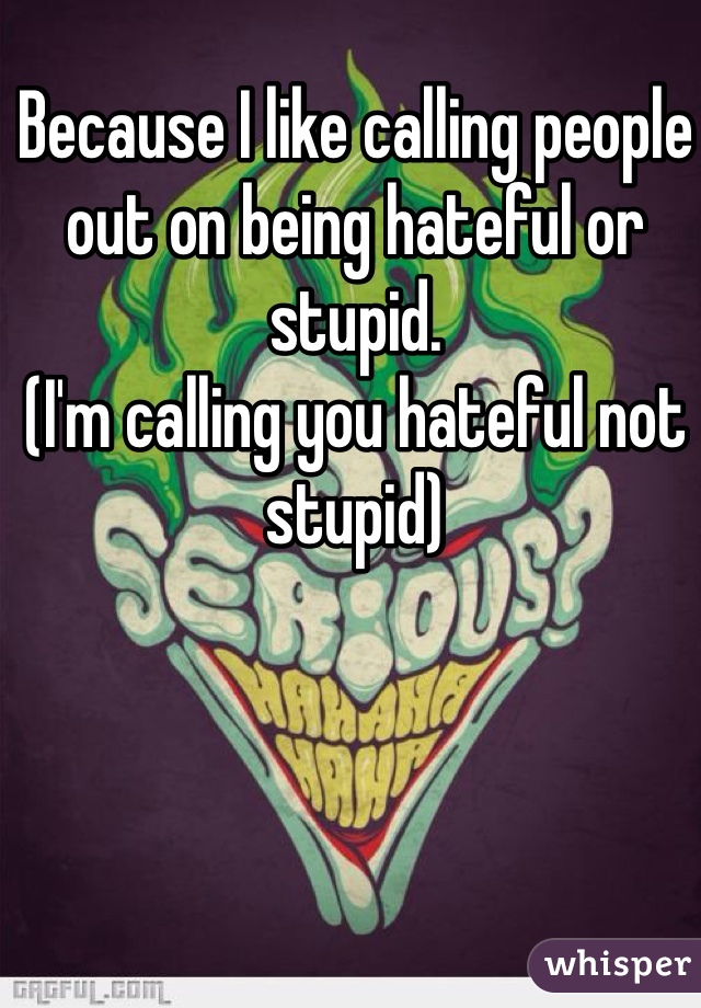 Because I like calling people out on being hateful or stupid.
(I'm calling you hateful not stupid)