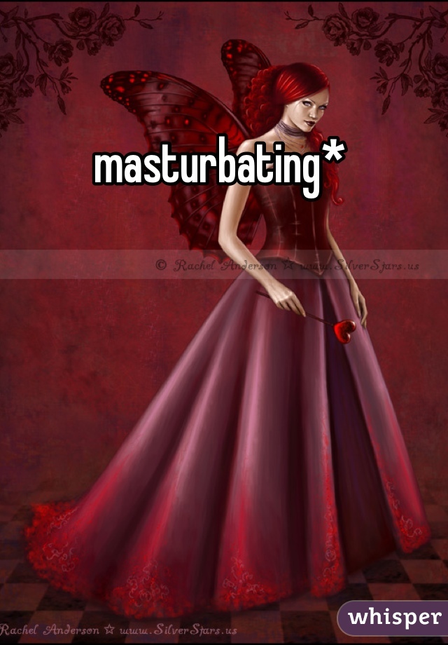 masturbating* 