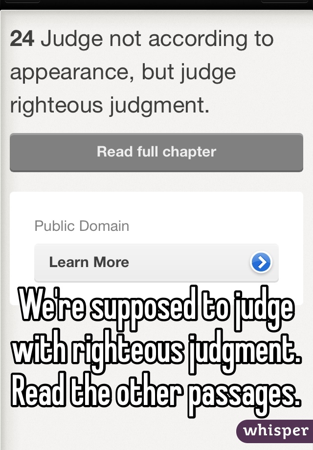 We're supposed to judge with righteous judgment. Read the other passages. 