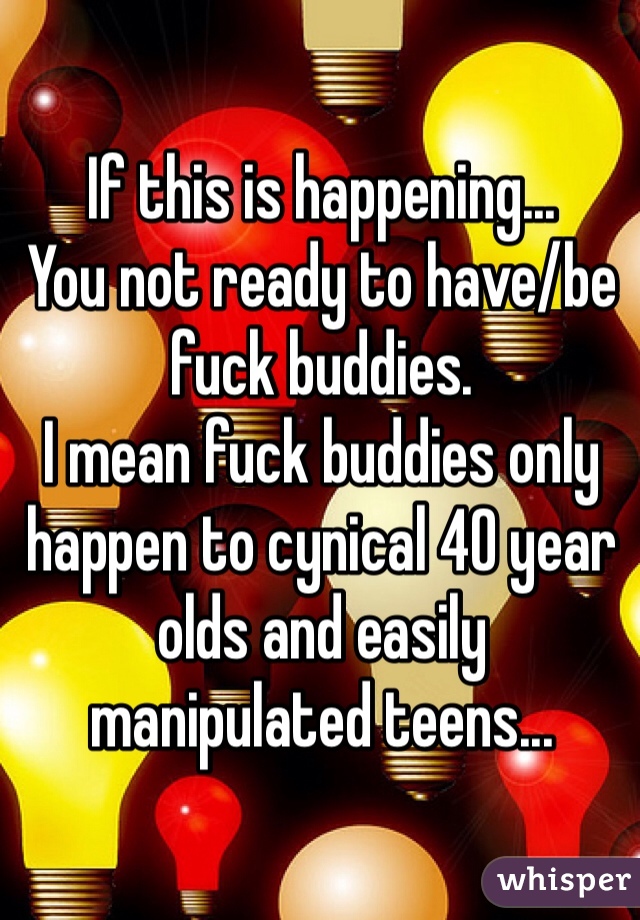 If this is happening...
You not ready to have/be fuck buddies.
I mean fuck buddies only happen to cynical 40 year olds and easily manipulated teens...
