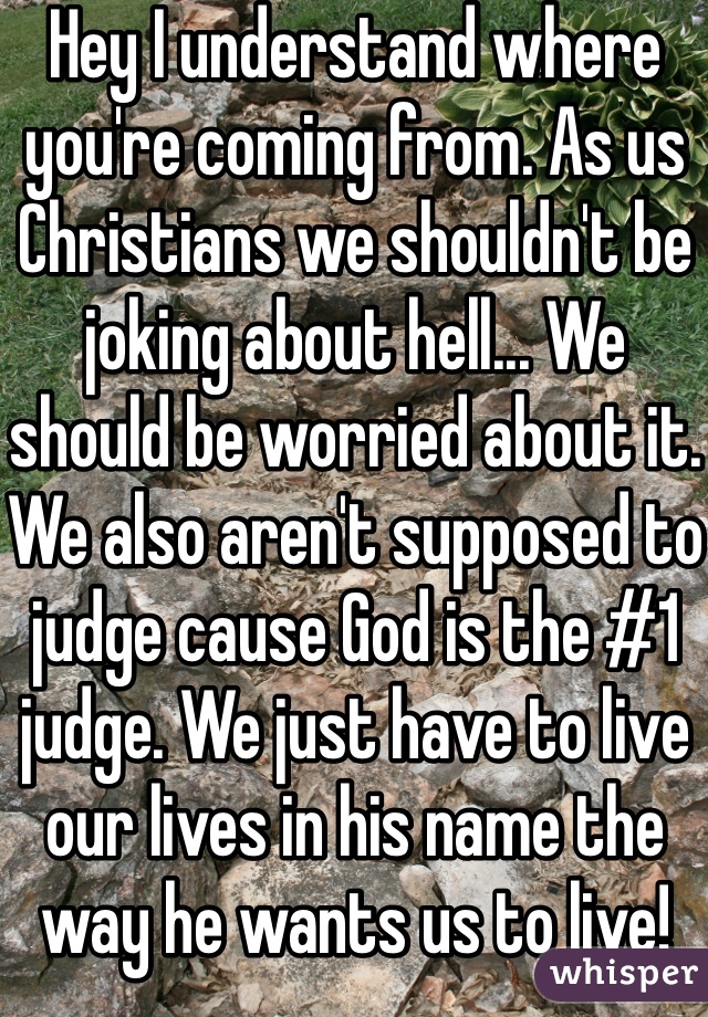 Hey I understand where you're coming from. As us Christians we shouldn't be joking about hell... We should be worried about it. We also aren't supposed to judge cause God is the #1 judge. We just have to live our lives in his name the way he wants us to live! 