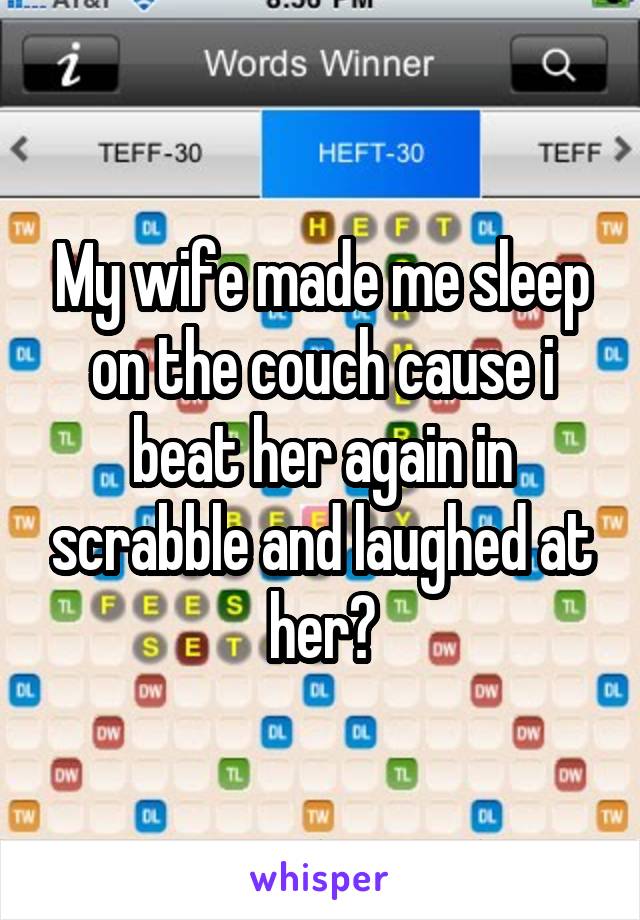 My wife made me sleep on the couch cause i beat her again in scrabble and laughed at her😔