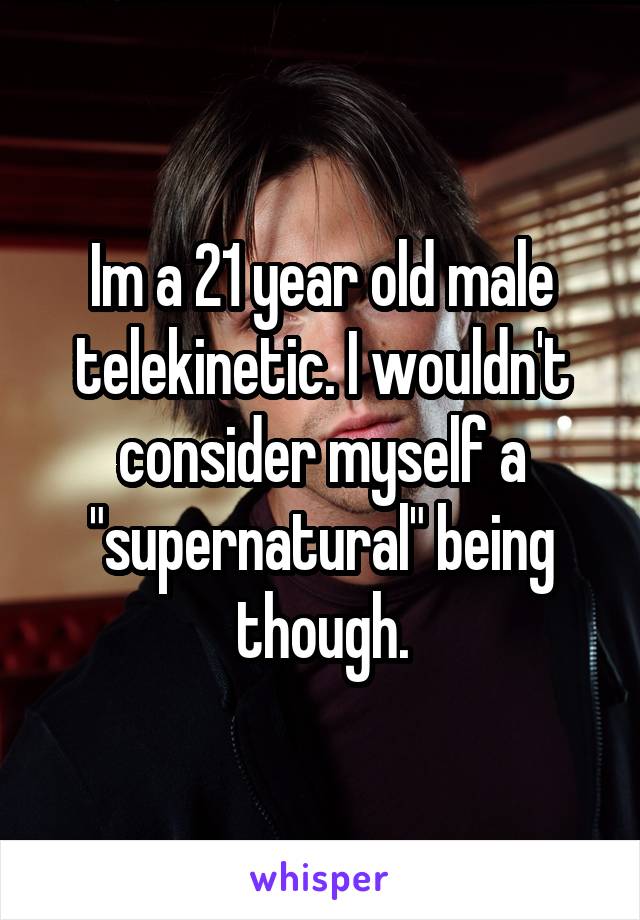 Im a 21 year old male telekinetic. I wouldn't consider myself a "supernatural" being though.