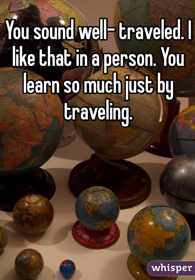 You sound well- traveled. I like that in a person. You learn so much just by traveling. 