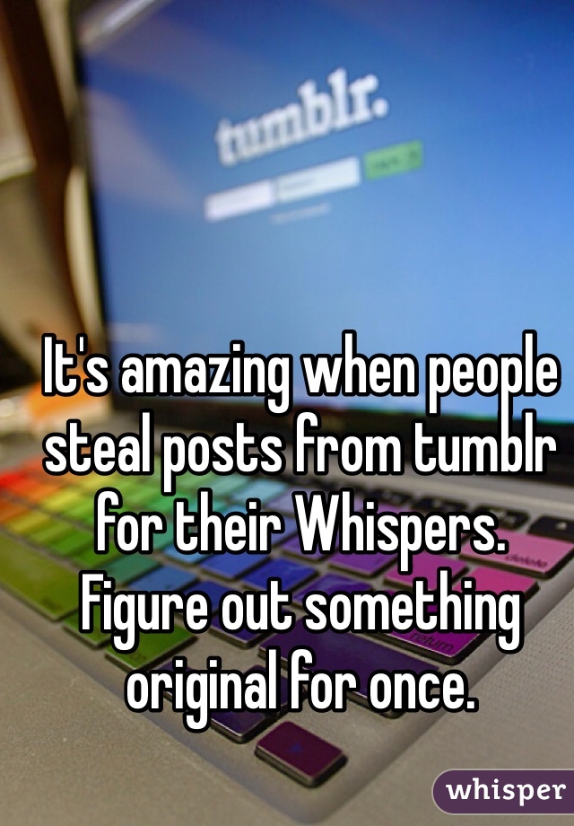 It's amazing when people steal posts from tumblr for their Whispers.
Figure out something original for once. 
