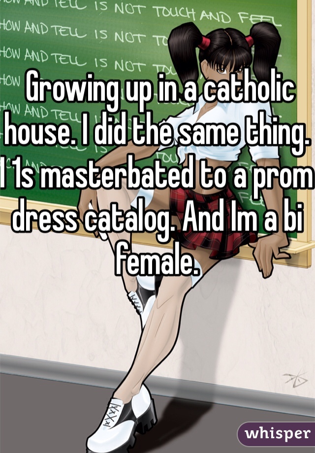 Growing up in a catholic house. I did the same thing. I 1s masterbated to a prom dress catalog. And Im a bi female.