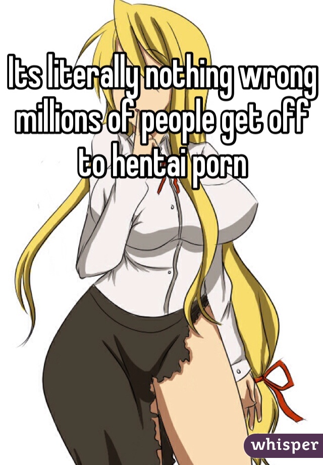 Its literally nothing wrong millions of people get off to hentai porn