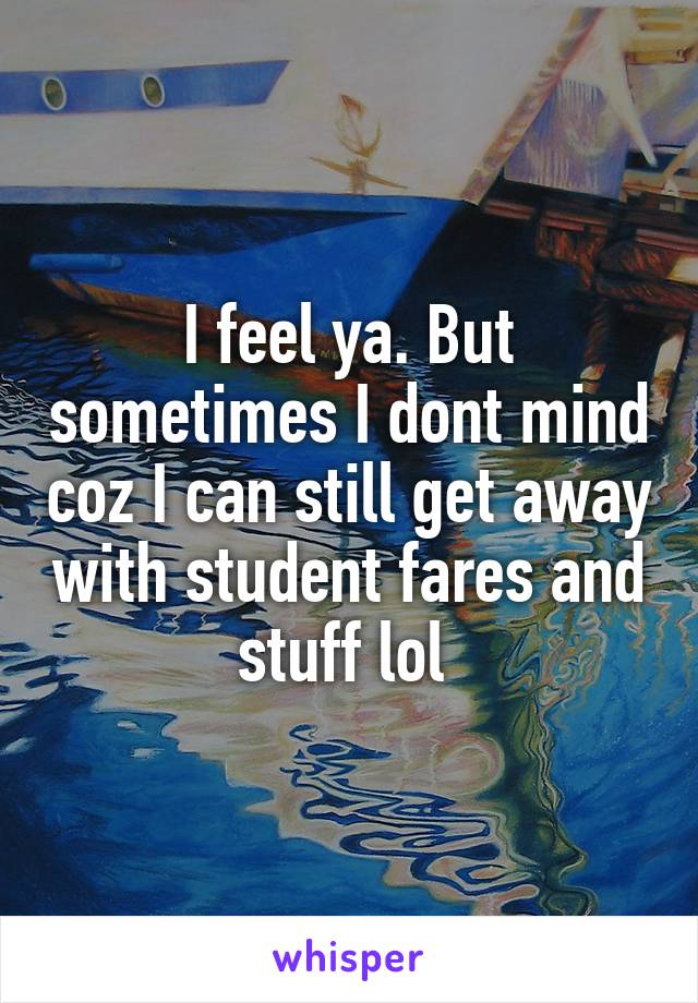 I feel ya. But sometimes I dont mind coz I can still get away with student fares and stuff lol 