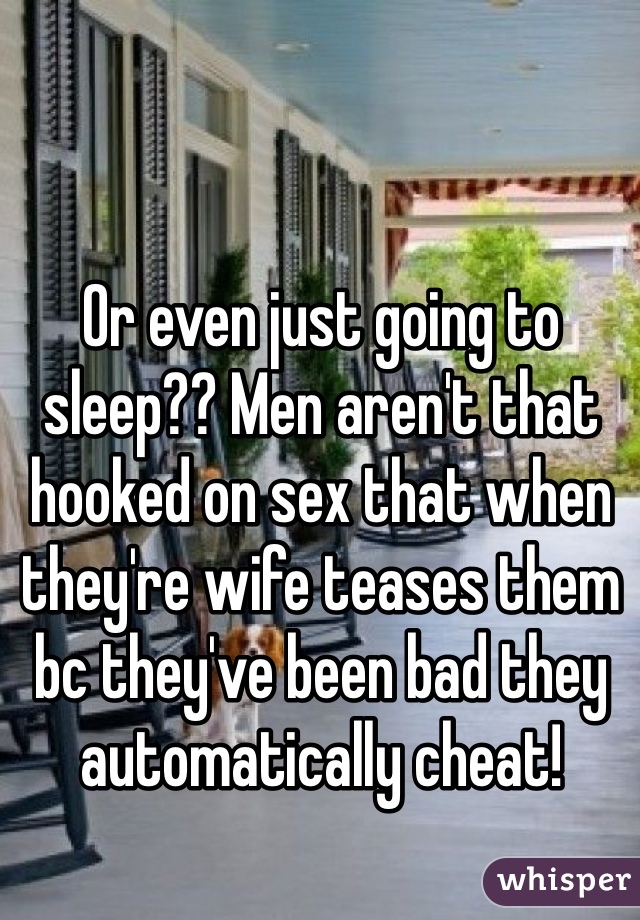 Or even just going to sleep?? Men aren't that hooked on sex that when they're wife teases them bc they've been bad they automatically cheat!